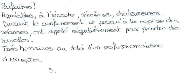 Parfaites ! Agréables, à l'écoute, sincères, chaleureuses. Durant le confinement et jusqu'à la reprise des séances, ont appelé régulièrement pour prendre des nouvelles. Très humaines au delà d'un professionnalisme d'exception.