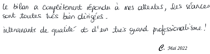 Le bilan a complètement répondu à mes attentes, les séances sont toutes très bien dirigées. Intervenants de qualité et d'un très grand professionnalisme ! C. Mai 2022